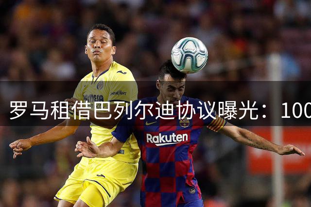 罗马租借巴列尔迪协议曝光：100万欧元费用含买断条件